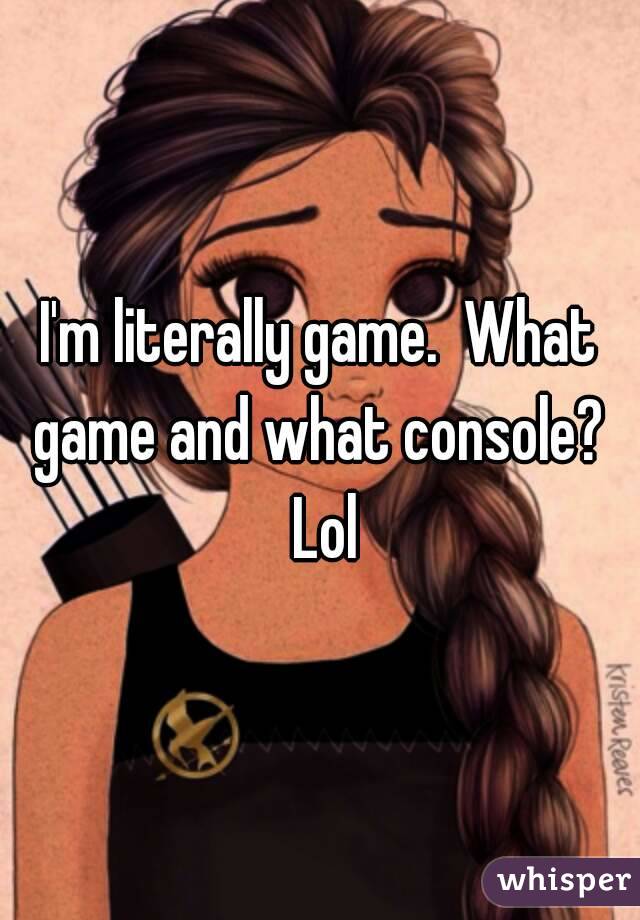 I'm literally game.  What game and what console?  Lol