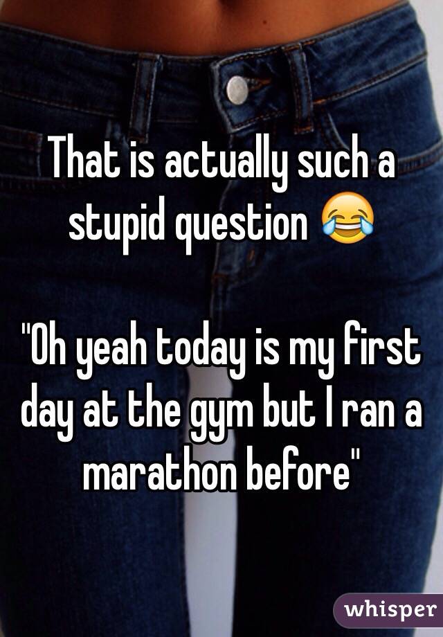 That is actually such a stupid question 😂

"Oh yeah today is my first day at the gym but I ran a marathon before"