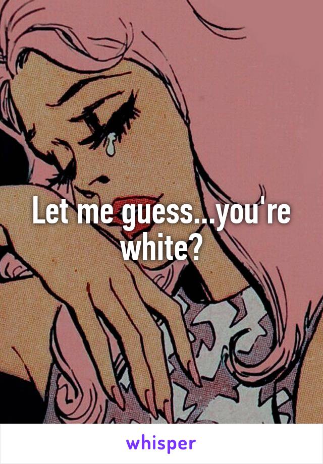 Let me guess...you're white?