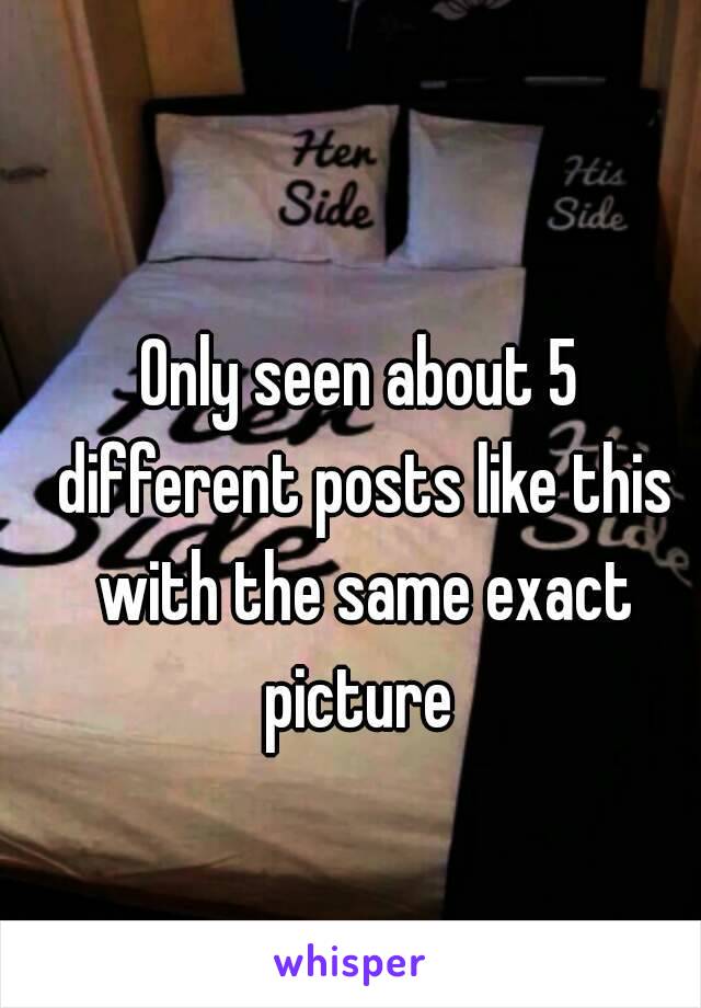 Only seen about 5 different posts like this with the same exact picture 
