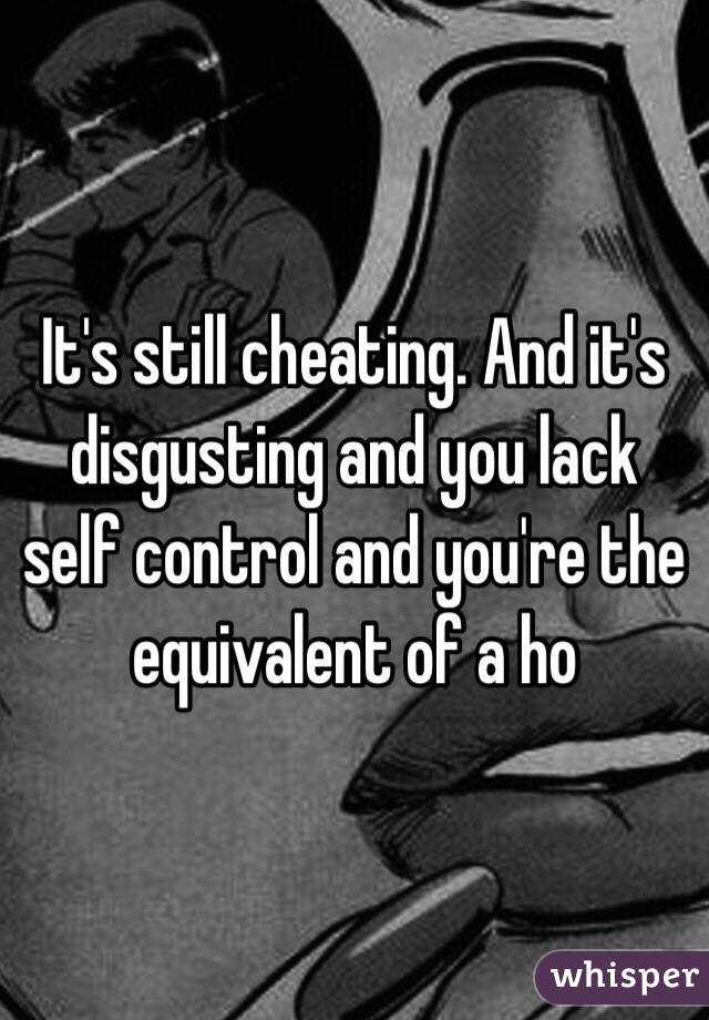 It's still cheating. And it's disgusting and you lack self control and you're the equivalent of a ho 