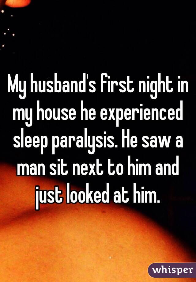 My husband's first night in my house he experienced sleep paralysis. He saw a man sit next to him and just looked at him.