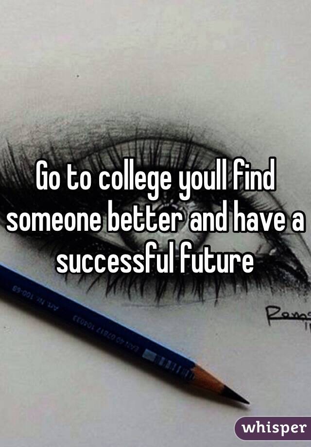 Go to college youll find someone better and have a successful future