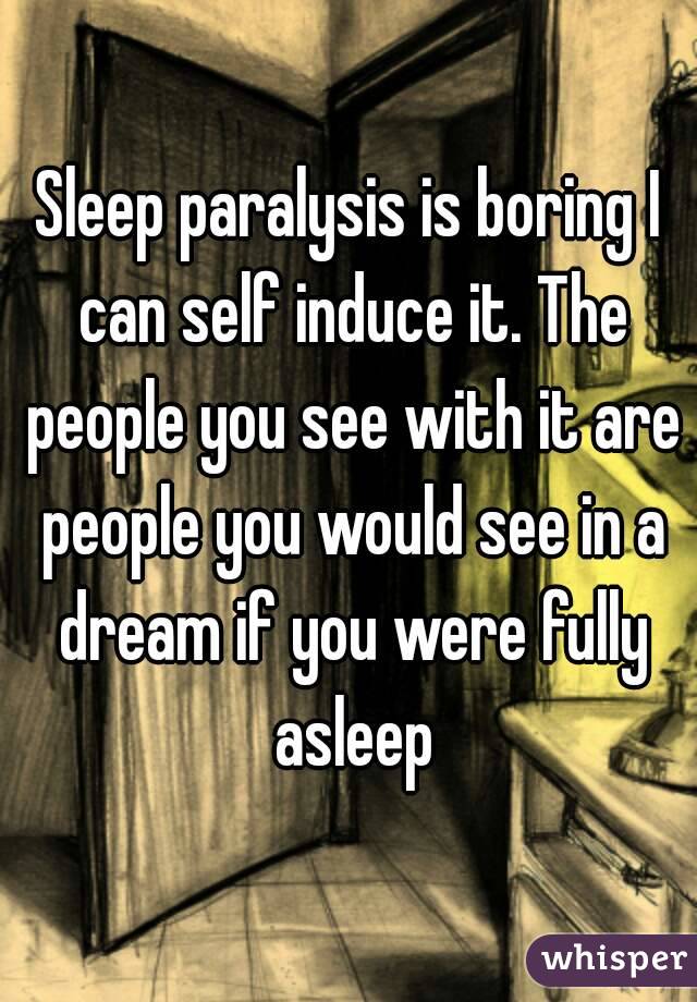 Sleep paralysis is boring I can self induce it. The people you see with it are people you would see in a dream if you were fully asleep