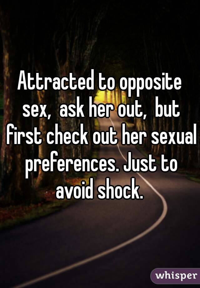 Attracted to opposite sex,  ask her out,  but first check out her sexual preferences. Just to avoid shock. 