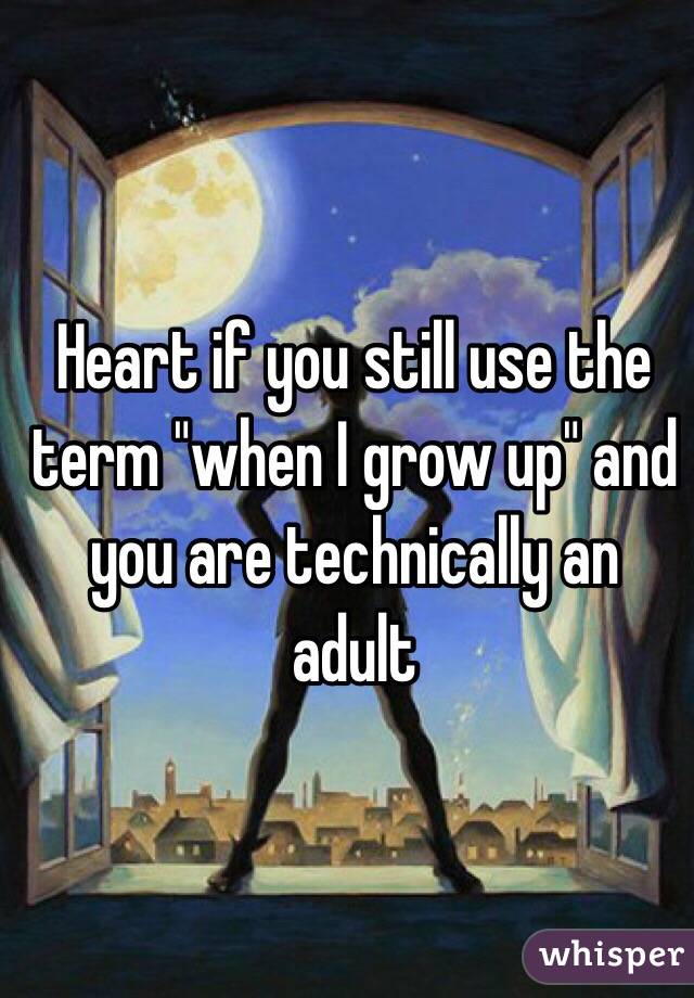 Heart if you still use the term "when I grow up" and you are technically an adult 