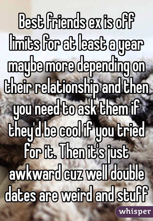 Best friends ex is off limits for at least a year maybe more depending on their relationship and then you need to ask them if they'd be cool if you tried for it. Then it's just awkward cuz well double dates are weird and stuff