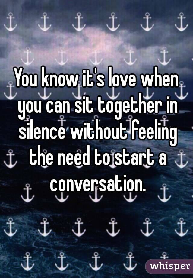 You know it's love when you can sit together in silence without feeling the need to start a conversation.