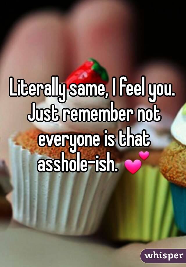 Literally same, I feel you. Just remember not everyone is that asshole-ish. 💕