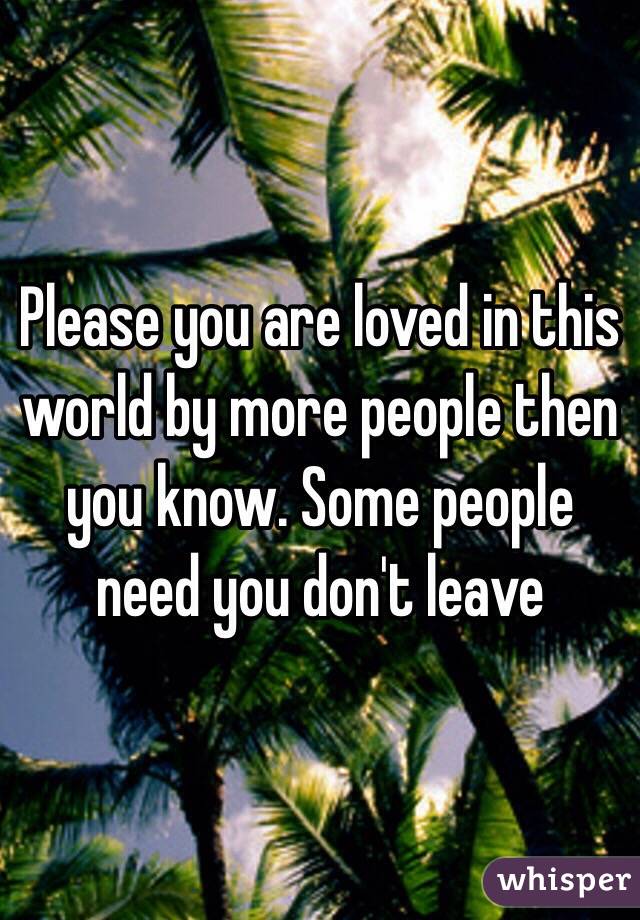 Please you are loved in this world by more people then you know. Some people need you don't leave