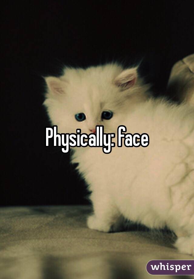Physically: face
