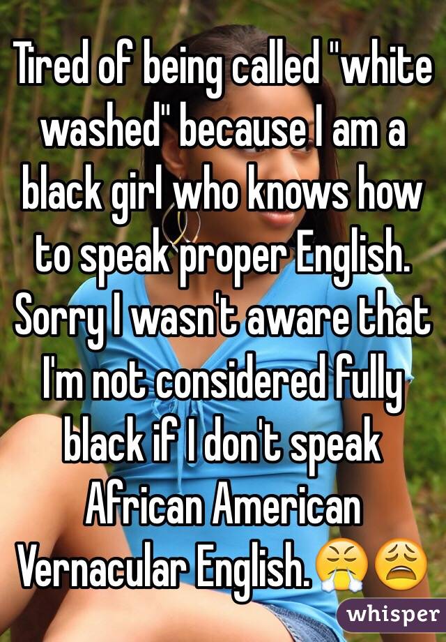 Tired of being called "white washed" because I am a black girl who knows how to speak proper English. Sorry I wasn't aware that I'm not considered fully black if I don't speak African American Vernacular English.😤😩