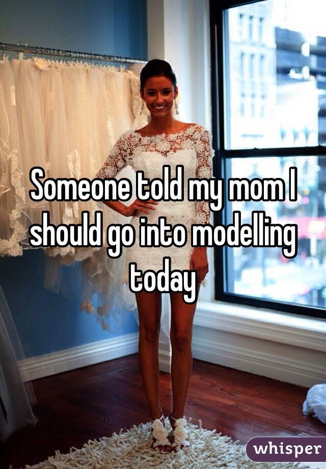 Someone told my mom I should go into modelling today 