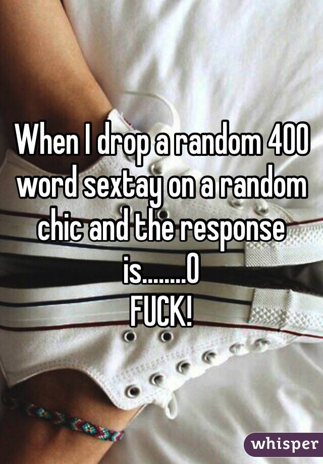 When I drop a random 400 word sextay on a random chic and the response is........O
FUCK!