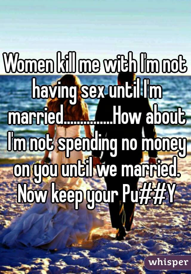 Women kill me with I'm not having sex until I'm married...............How about I'm not spending no money on you until we married. Now keep your Pu##Y