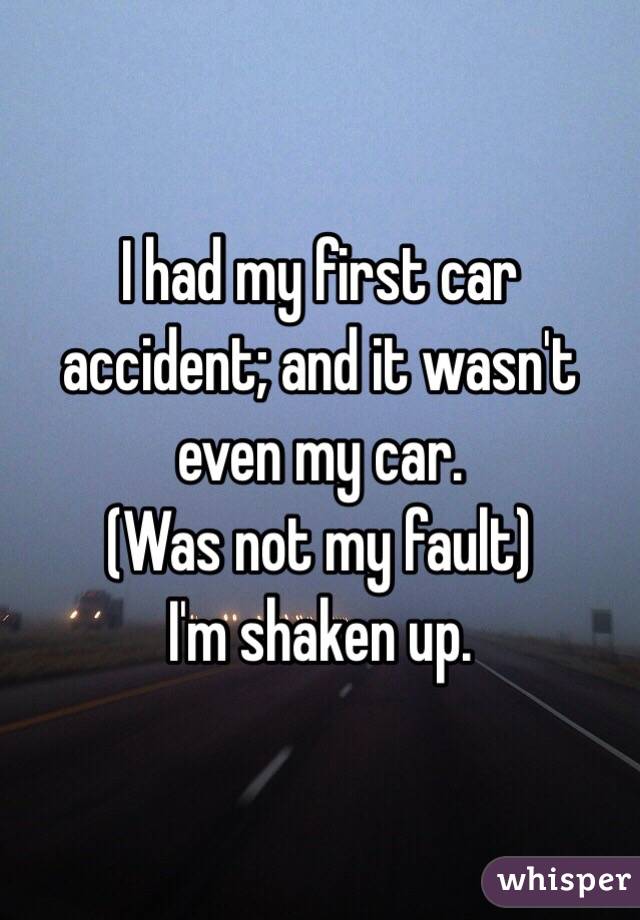 I had my first car accident; and it wasn't even my car.
(Was not my fault) 
I'm shaken up. 