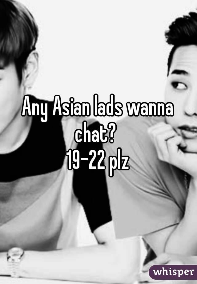 Any Asian lads wanna chat?  
19-22 plz