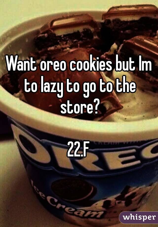 Want oreo cookies but Im to lazy to go to the store?

22.F