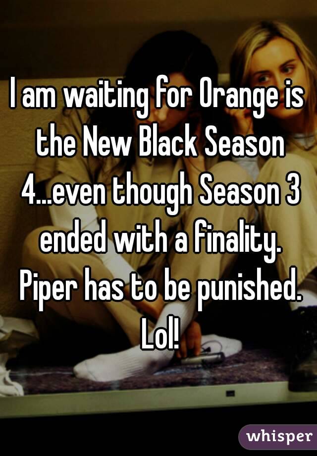 I am waiting for Orange is the New Black Season 4...even though Season 3 ended with a finality. Piper has to be punished. Lol!