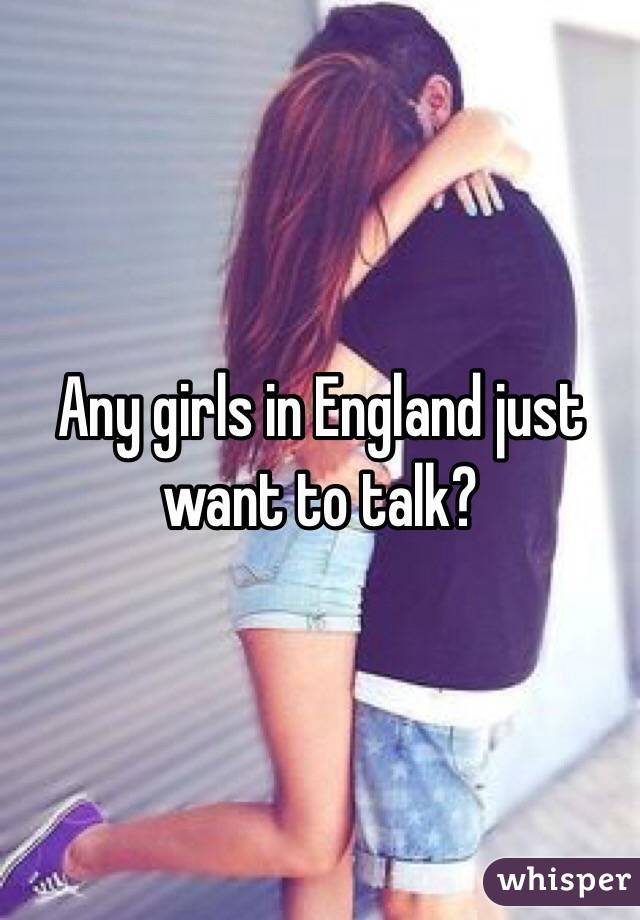 Any girls in England just want to talk?