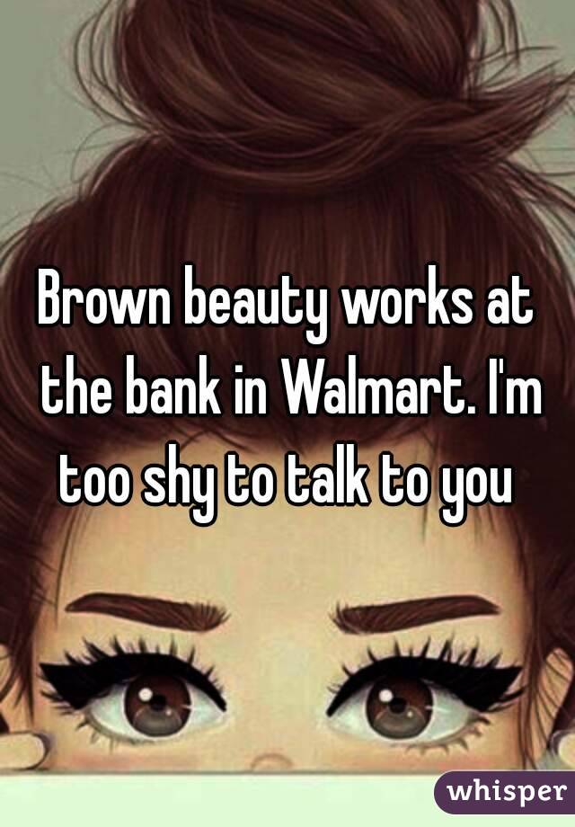 Brown beauty works at the bank in Walmart. I'm too shy to talk to you 