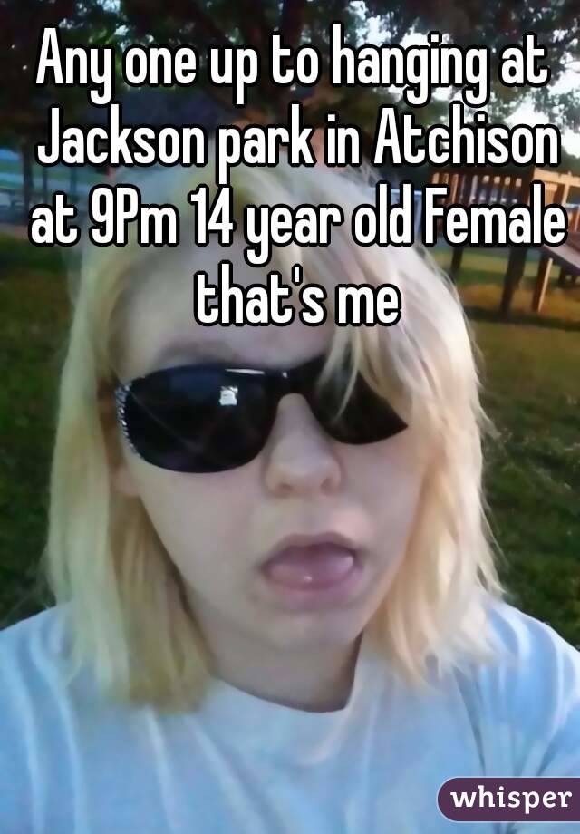 Any one up to hanging at Jackson park in Atchison at 9Pm 14 year old Female that's me