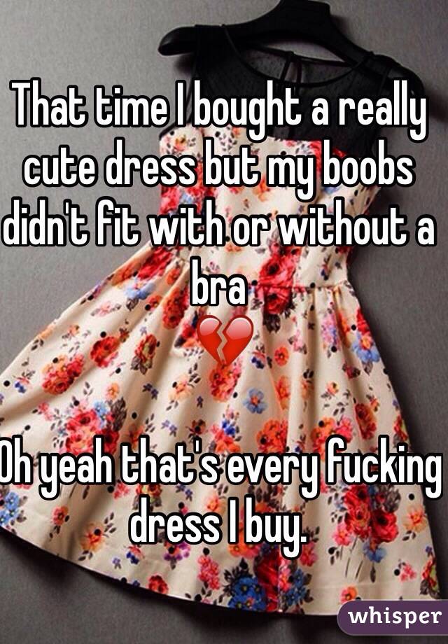 That time I bought a really cute dress but my boobs didn't fit with or without a bra
 💔

Oh yeah that's every fucking dress I buy. 