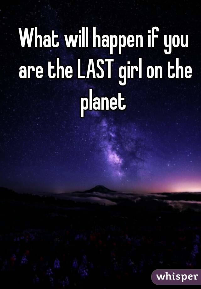 What will happen if you are the LAST girl on the planet 