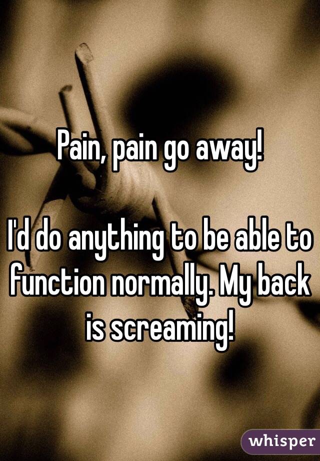 Pain, pain go away! 

I'd do anything to be able to function normally. My back is screaming! 