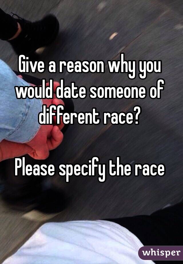 Give a reason why you would date someone of different race?

Please specify the race