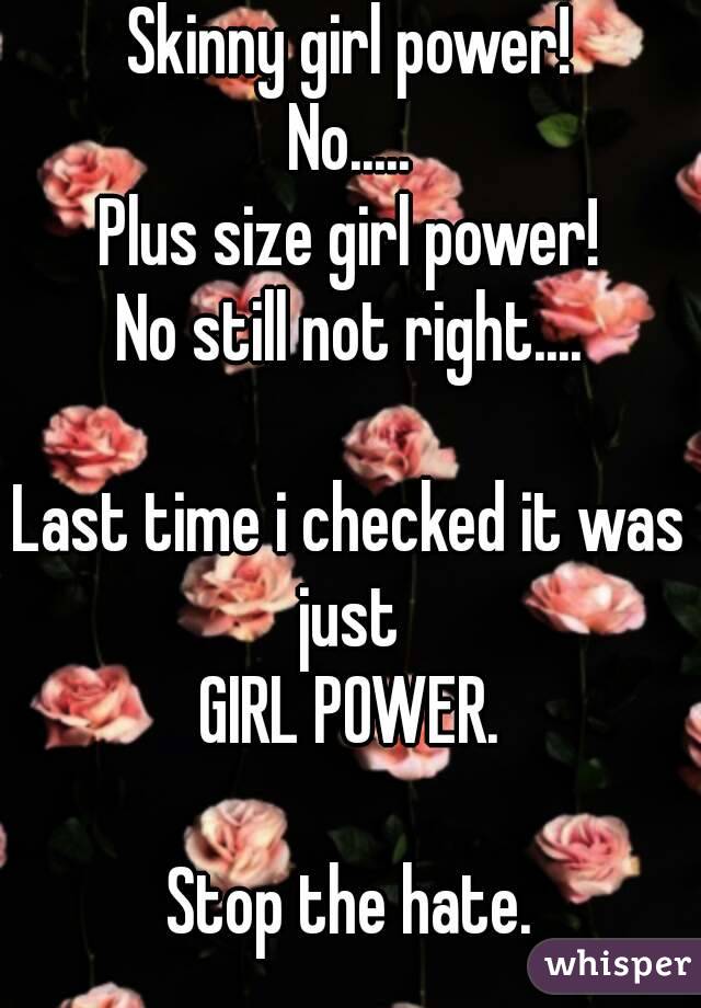 Skinny girl power!
No.....
Plus size girl power!
No still not right....

Last time i checked it was just 
GIRL POWER.

Stop the hate.