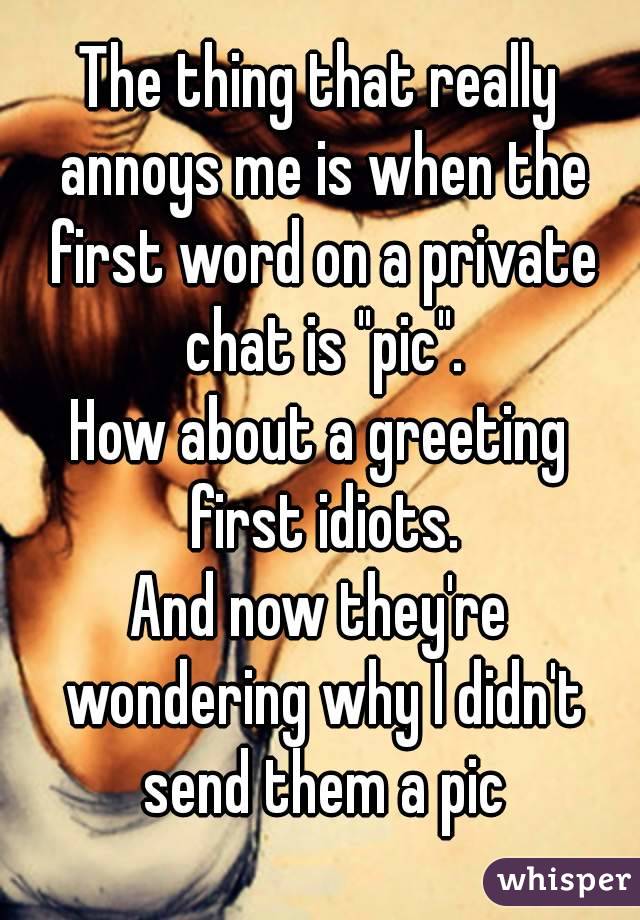 The thing that really annoys me is when the first word on a private chat is "pic".
How about a greeting first idiots.
And now they're wondering why I didn't send them a pic