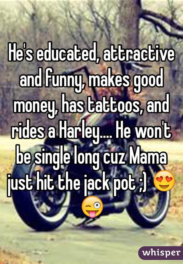 He's educated, attractive and funny, makes good money, has tattoos, and rides a Harley.... He won't be single long cuz Mama just hit the jack pot ;) 😍😜