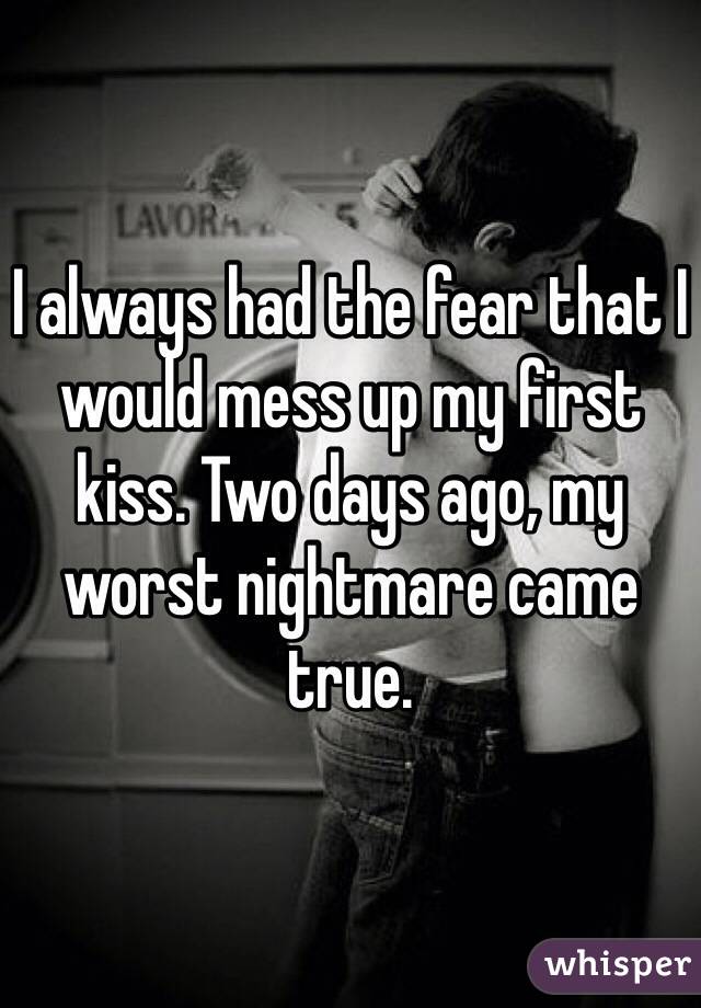 I always had the fear that I would mess up my first kiss. Two days ago, my worst nightmare came true. 