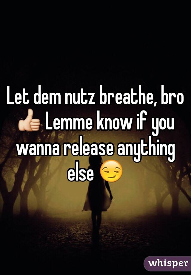 Let dem nutz breathe, bro 👍 Lemme know if you wanna release anything else 😏