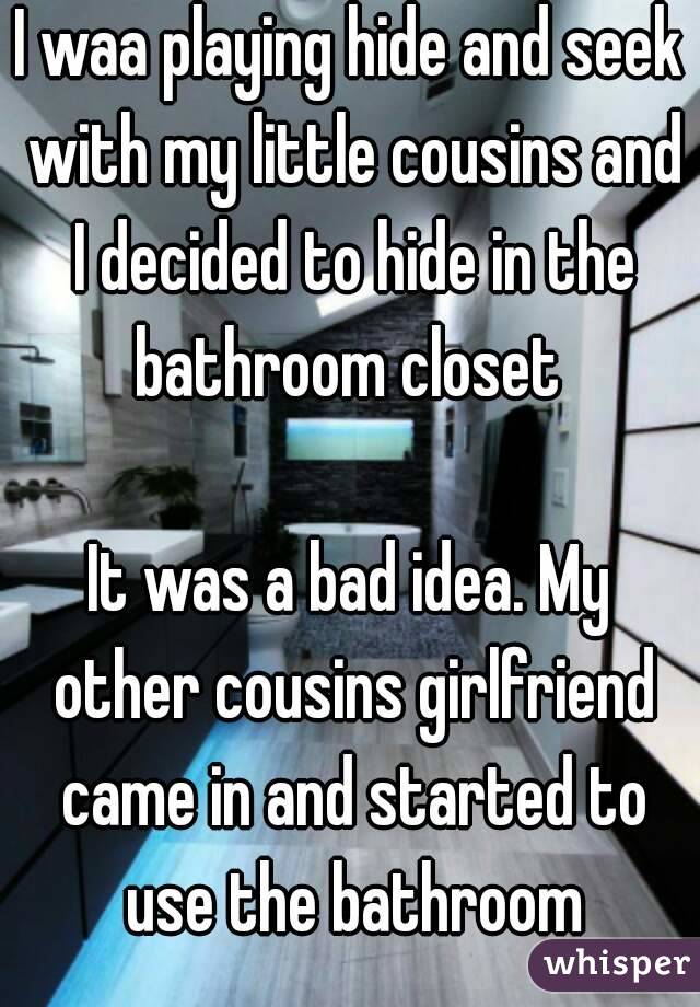 I waa playing hide and seek with my little cousins and I decided to hide in the bathroom closet 

It was a bad idea. My other cousins girlfriend came in and started to use the bathroom