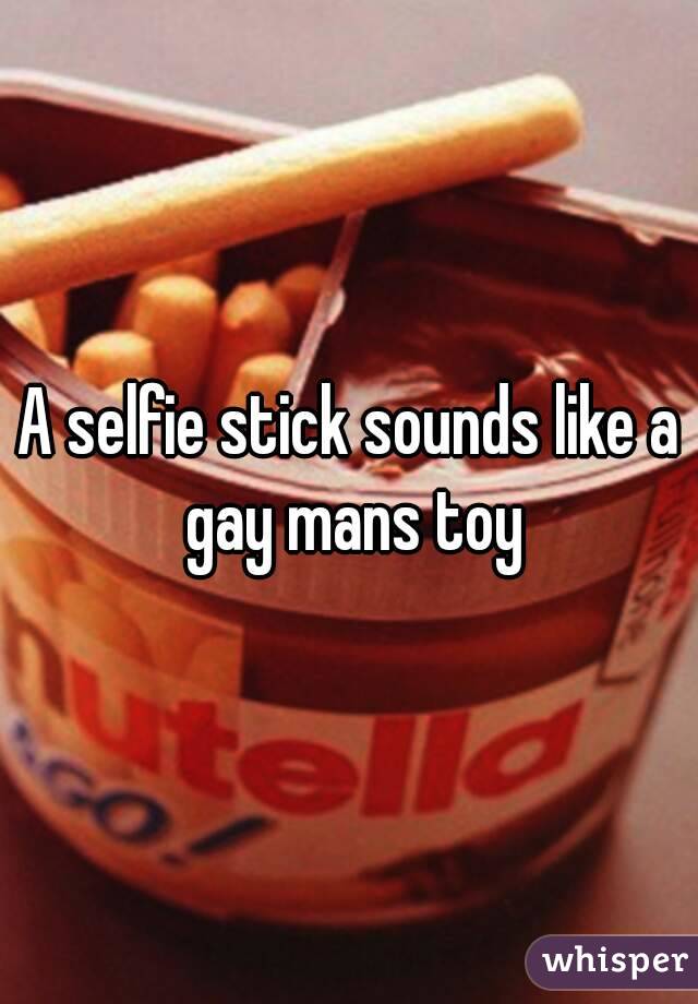 A selfie stick sounds like a gay mans toy