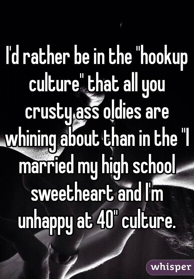 I'd rather be in the "hookup culture" that all you crusty ass oldies are whining about than in the "I married my high school sweetheart and I'm unhappy at 40" culture. 