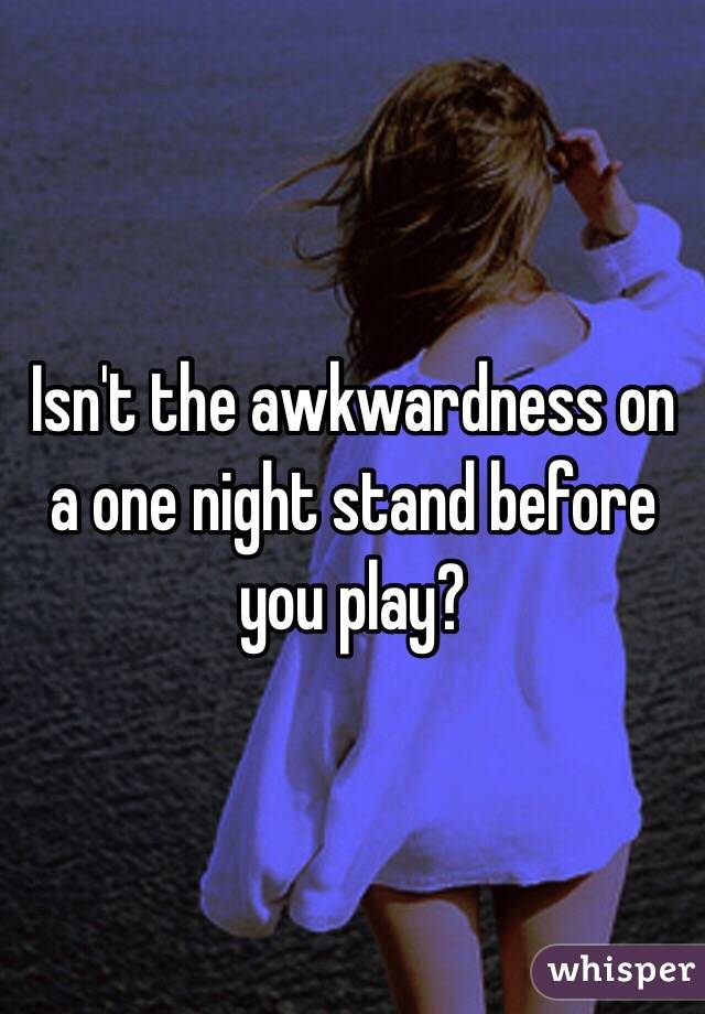 Isn't the awkwardness on a one night stand before you play?