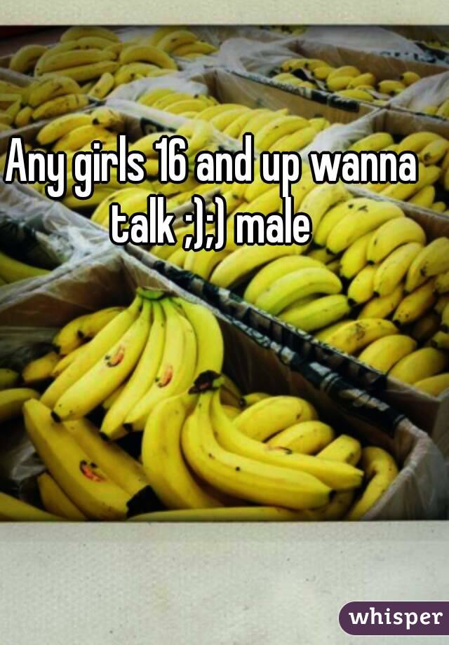 Any girls 16 and up wanna talk ;);) male 