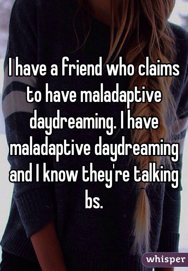 I have a friend who claims to have maladaptive daydreaming. I have maladaptive daydreaming and I know they're talking bs.