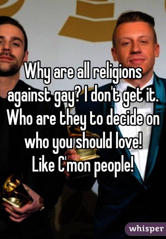 Why are all religions against gay? I don't get it. Who are they to decide on who you should love! 
Like C'mon people! 