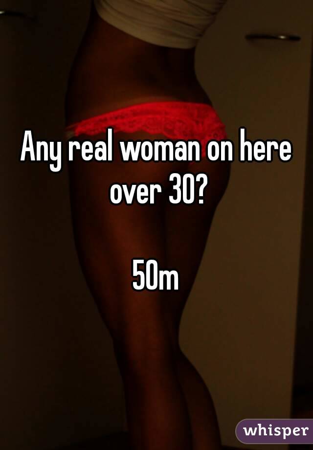 Any real woman on here over 30?

50m