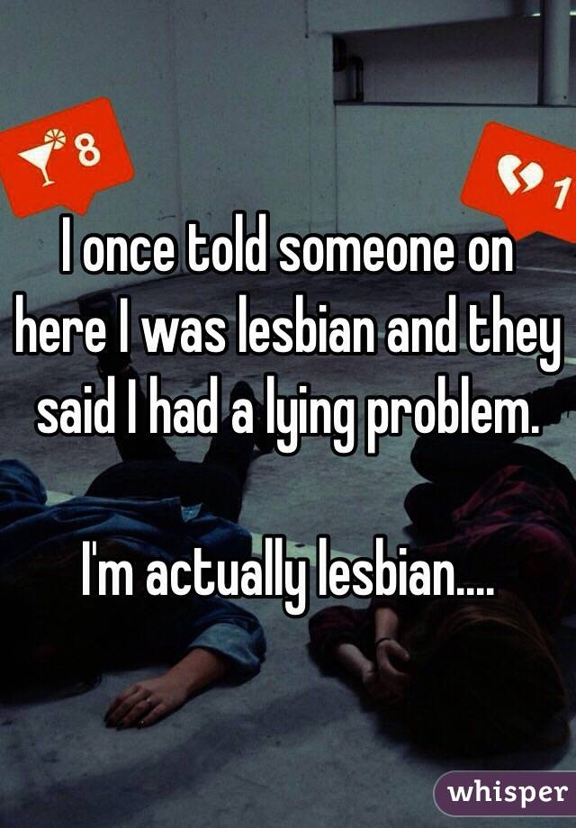 I once told someone on here I was lesbian and they said I had a lying problem.

I'm actually lesbian....
