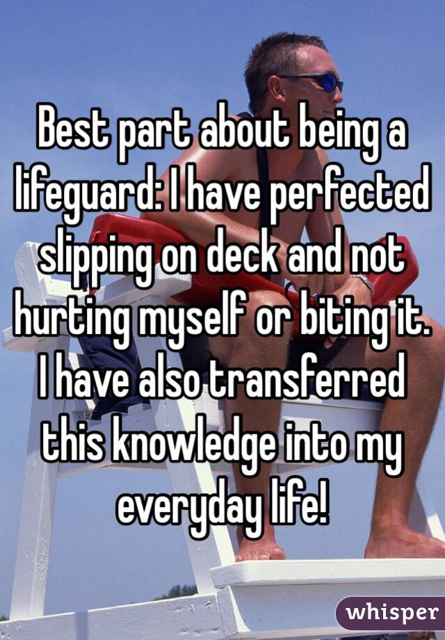 Best part about being a lifeguard: I have perfected slipping on deck and not hurting myself or biting it. I have also transferred this knowledge into my everyday life!