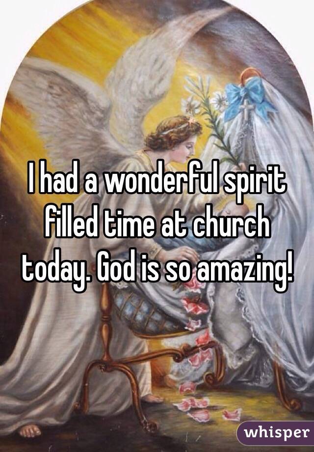 I had a wonderful spirit filled time at church today. God is so amazing!