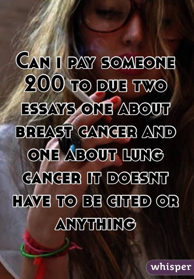 Can i pay someone 200 to due two essays one about breast cancer and one about lung cancer it doesnt have to be cited or anything