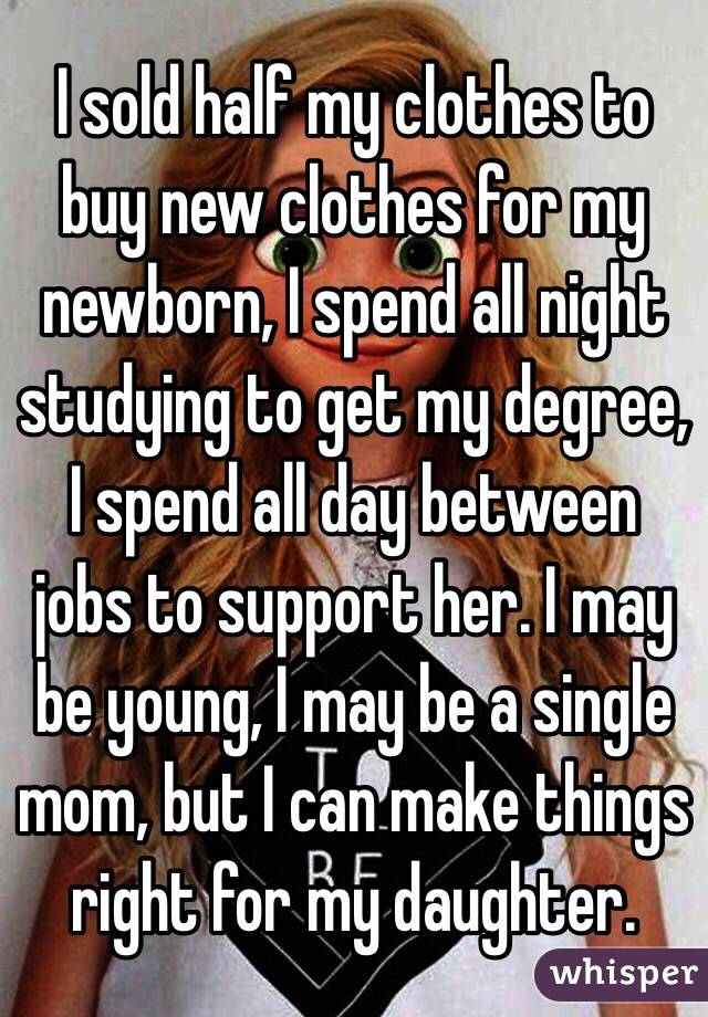 I sold half my clothes to buy new clothes for my newborn, I spend all night studying to get my degree, I spend all day between jobs to support her. I may be young, I may be a single mom, but I can make things right for my daughter. 