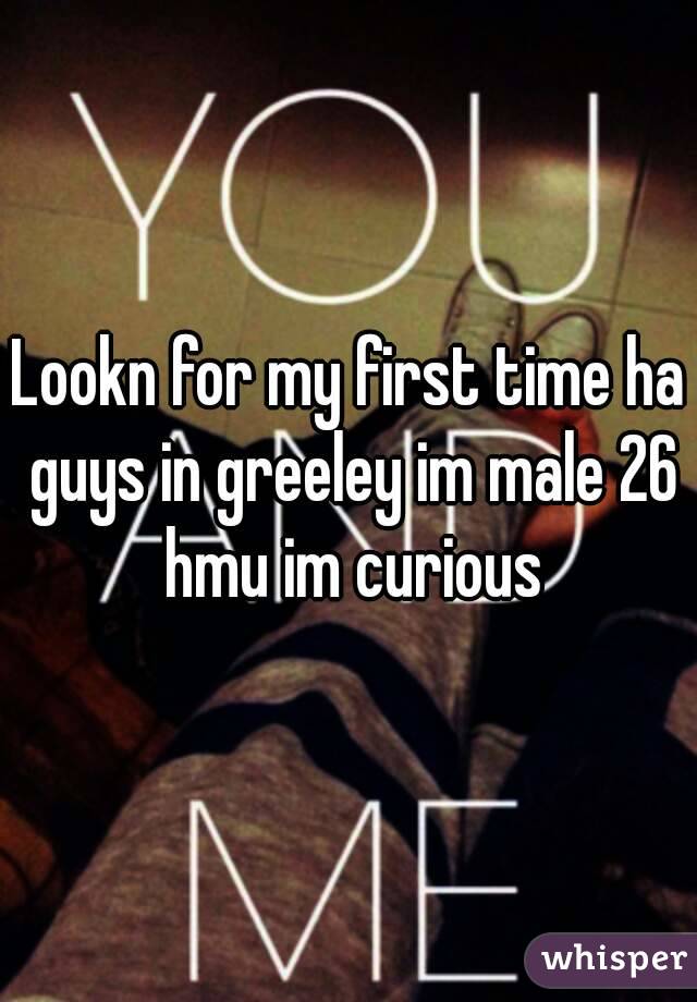 Lookn for my first time ha guys in greeley im male 26 hmu im curious