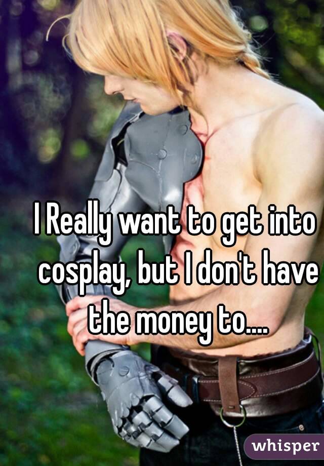 I Really want to get into cosplay, but I don't have the money to....